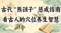 【養(yǎng)生知識(shí)】古代 “熊孩子” 懲戒指南，看完才懂古人的 “穴位養(yǎng)生” 智慧！